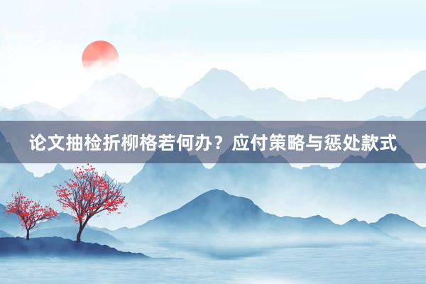 论文抽检折柳格若何办？应付策略与惩处款式